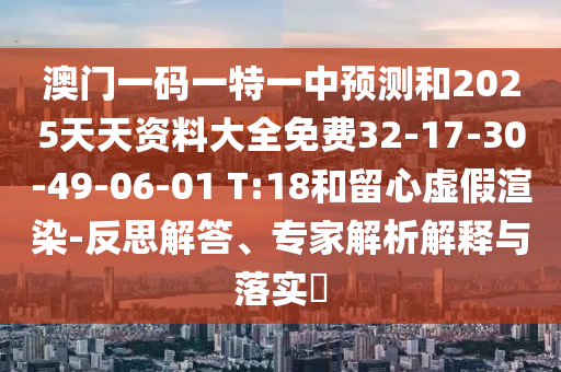 澳門一碼一特一中預(yù)測和2025天天資料大全免費32-17-30-49-06-01 T:18和留心虛假渲染-反思解答、專家解析解釋與落實?
