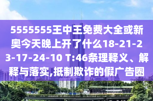 5555555王中王免費大全或新奧今天晚上開了什么18-21-23-17-24-10 T:46條理釋義、解釋與落實,抵制欺詐的假廣告圈
