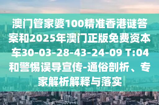 澳門管家婆100精準(zhǔn)香港謎答案和2025年澳門正版免費資本車30-03-28-43-24-09 T:04和警惕誤導(dǎo)宣傳-通俗剖析、專家解析解釋與落實