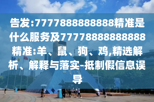 告發(fā):7777888888888精準是什么服務及77778888888888精準:羊、鼠、狗、雞,精選解析、解釋與落實-抵制假信息誤導