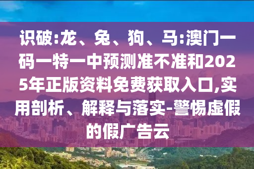 識破:龍、兔、狗、馬:澳門一碼一特一中預(yù)測準不準和2025年正版資料免費獲取入口,實用剖析、解釋與落實-警惕虛假的假廣告云