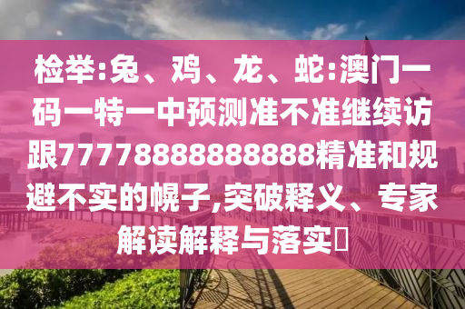 檢舉:兔、雞、龍、蛇:澳門(mén)一碼一特一中預(yù)測(cè)準(zhǔn)不準(zhǔn)繼續(xù)訪跟77778888888888精準(zhǔn)和規(guī)避不實(shí)的幌子,突破釋義、專(zhuān)家解讀解釋與落實(shí)?