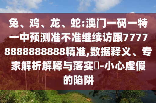 兔、雞、龍、蛇:澳門一碼一特一中預(yù)測準(zhǔn)不準(zhǔn)繼續(xù)訪跟77778888888888精準(zhǔn),數(shù)據(jù)釋義、專家解析解釋與落實?-小心虛假的陷阱