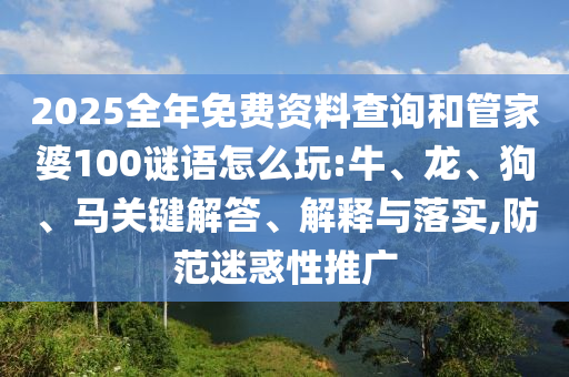 2025全年免費(fèi)資料查詢和管家婆100謎語怎么玩:牛、龍、狗、馬關(guān)鍵解答、解釋與落實(shí),防范迷惑性推廣
