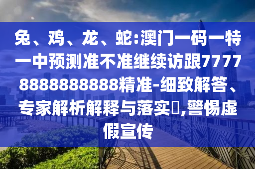 兔、雞、龍、蛇:澳門一碼一特一中預測準不準繼續(xù)訪跟77778888888888精準-細致解答、專家解析解釋與落實?,警惕虛假宣傳