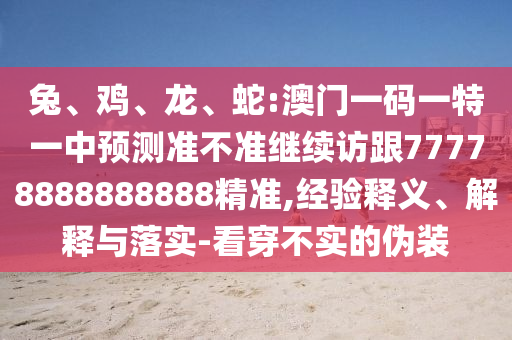 兔、雞、龍、蛇:澳門一碼一特一中預(yù)測準不準繼續(xù)訪跟77778888888888精準,經(jīng)驗釋義、解釋與落實-看穿不實的偽裝