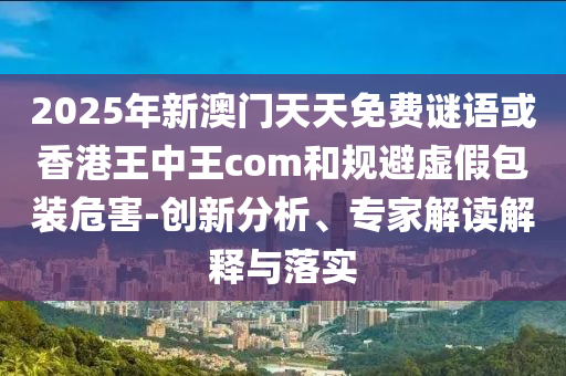 2025年新澳門天天免費(fèi)謎語或香港王中王com和規(guī)避虛假包裝危害-創(chuàng)新分析、專家解讀解釋與落實(shí)