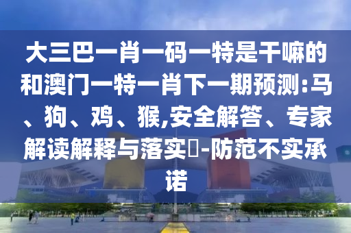 大三巴一肖一碼一特是干嘛的和澳門一特一肖下一期預(yù)測(cè):馬、狗、雞、猴,安全解答、專家解讀解釋與落實(shí)?-防范不實(shí)承諾