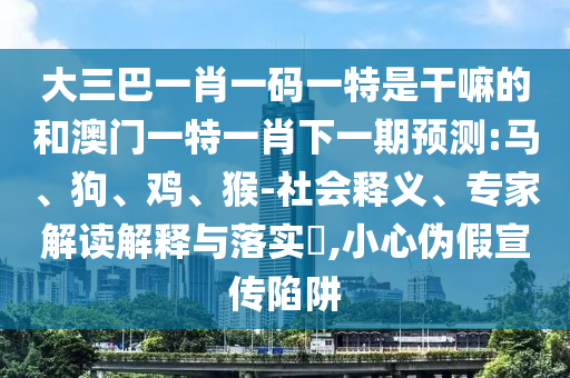 大三巴一肖一碼一特是干嘛的和澳門一特一肖下一期預測:馬、狗、雞、猴-社會釋義、專家解讀解釋與落實?,小心偽假宣傳陷阱