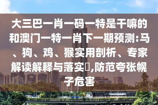 大三巴一肖一碼一特是干嘛的和澳門一特一肖下一期預(yù)測:馬、狗、雞、猴實用剖析、專家解讀解釋與落實?,防范夸張幌子危害