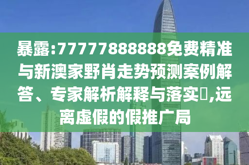 暴露:77777888888免費精準與新澳家野肖走勢預(yù)測案例解答、專家解析解釋與落實?,遠離虛假的假推廣局