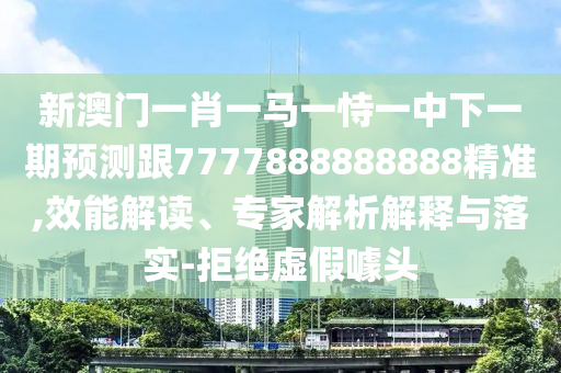 新澳門一肖一馬一恃一中下一期預(yù)測(cè)跟7777888888888精準(zhǔn),效能解讀、專家解析解釋與落實(shí)-拒絕虛假噱頭