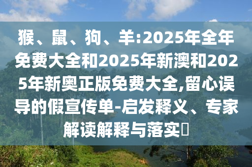 猴、鼠、狗、羊:2025年全年免費(fèi)大全和2025年新澳和2025年新奧正版免費(fèi)大全,留心誤導(dǎo)的假宣傳單-啟發(fā)釋義、專家解讀解釋與落實(shí)?