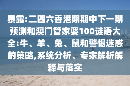 暴露:二四六香港期期中下一期預測和澳門管家婆100謎語大全:牛、羊、兔、鼠和警惕迷惑的策略,系統(tǒng)分析、專家解析解釋與落實