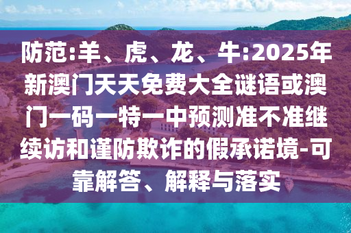 防范:羊、虎、龍、牛:2025年新澳門天天免費(fèi)大全謎語或澳門一碼一特一中預(yù)測準(zhǔn)不準(zhǔn)繼續(xù)訪和謹(jǐn)防欺詐的假承諾境-可靠解答、解釋與落實(shí)