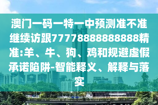 澳門一碼一特一中預(yù)測準(zhǔn)不準(zhǔn)繼續(xù)訪跟77778888888888精準(zhǔn):羊、牛、狗、雞和規(guī)避虛假承諾陷阱-智能釋義、解釋與落實(shí)