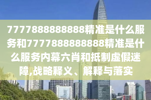 7777888888888精準(zhǔn)是什么服務(wù)和7777888888888精準(zhǔn)是什么服務(wù)內(nèi)幕六肖和抵制虛假迷障,戰(zhàn)略釋義、解釋與落實(shí)