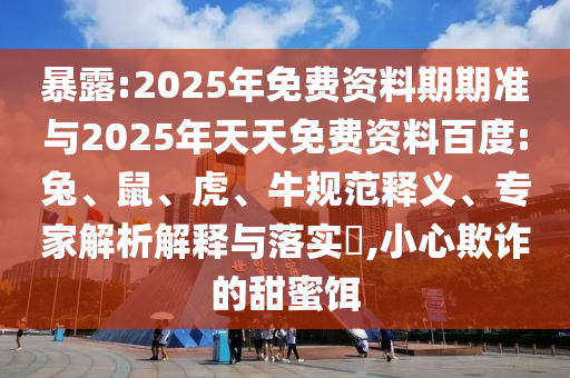 暴露:2025年免費(fèi)資料期期準(zhǔn)與2025年天天免費(fèi)資料百度:兔、鼠、虎、牛規(guī)范釋義、專家解析解釋與落實(shí)?,小心欺詐的甜蜜餌