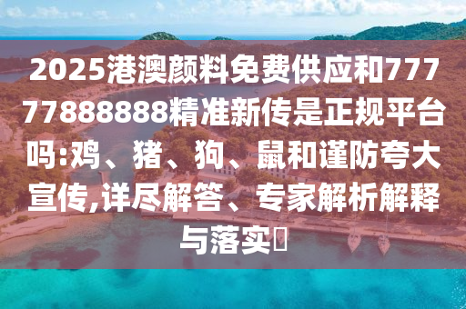 2025港澳顏料免費(fèi)供應(yīng)和77777888888精準(zhǔn)新傳是正規(guī)平臺(tái)嗎:雞、豬、狗、鼠和謹(jǐn)防夸大宣傳,詳盡解答、專家解析解釋與落實(shí)?