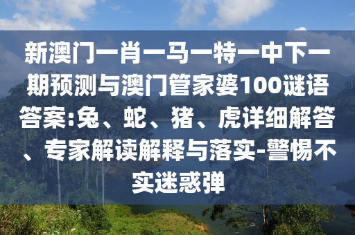 新澳門一肖一馬一特一中下一期預測與澳門管家婆100謎語答案:兔、蛇、豬、虎詳細解答、專家解讀解釋與落實-警惕不實迷惑彈