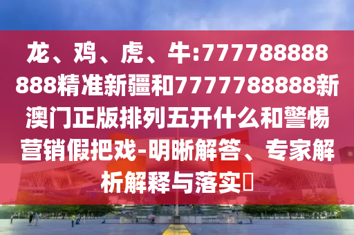 龍、雞、虎、牛:777788888888精準(zhǔn)新疆和7777788888新澳門(mén)正版排列五開(kāi)什么和警惕營(yíng)銷(xiāo)假把戲-明晰解答、專(zhuān)家解析解釋與落實(shí)?