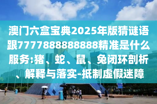 澳門六盒寶典2025年版猜謎語跟7777888888888精準是什么服務(wù):豬、蛇、鼠、兔閉環(huán)剖析、解釋與落實-抵制虛假迷障