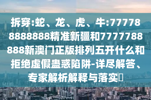 拆穿:蛇、龍、虎、牛:777788888888精準(zhǔn)新疆和7777788888新澳門正版排列五開什么和拒絕虛假蠱惑陷阱-詳盡解答、專家解析解釋與落實(shí)?