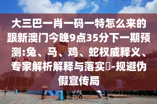 大三巴一肖一碼一特怎么來的跟新澳門今晚9點(diǎn)35分下一期預(yù)測(cè):兔、馬、雞、蛇權(quán)威釋義、專家解析解釋與落實(shí)?-規(guī)避偽假宣傳局