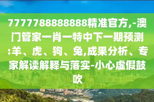 7777788888888精準(zhǔn)官方,-澳門(mén)管家一肖一特中下一期預(yù)測(cè):羊、虎、狗、兔,成果分析、專(zhuān)家解讀解釋與落實(shí)-小心虛假鼓吹