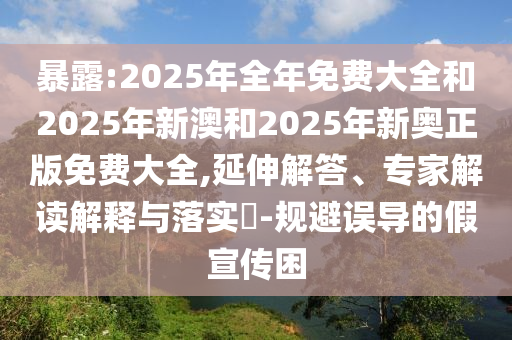 暴露:2025年全年免費(fèi)大全和2025年新澳和2025年新奧正版免費(fèi)大全,延伸解答、專家解讀解釋與落實(shí)?-規(guī)避誤導(dǎo)的假宣傳困