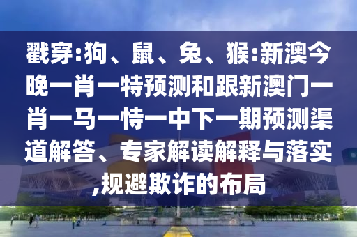 戳穿:狗、鼠、兔、猴:新澳今晚一肖一特預(yù)測(cè)和跟新澳門一肖一馬一恃一中下一期預(yù)測(cè)渠道解答、專家解讀解釋與落實(shí),規(guī)避欺詐的布局