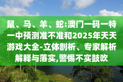 鼠、馬、羊、蛇:澳門一碼一特一中預(yù)測準(zhǔn)不準(zhǔn)和2025年天天游戲大全-立體剖析、專家解析解釋與落實(shí),警惕不實(shí)鼓吹