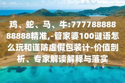 雞、蛇、馬、牛:77778888888888精準(zhǔn),-管家婆100謎語(yǔ)怎么玩和謹(jǐn)防虛假包裝計(jì)-價(jià)值剖析、專家解讀解釋與落實(shí)
