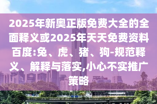 2025年新奧正版免費(fèi)大全的全面釋義或2025年天天免費(fèi)資料百度:兔、虎、豬、狗-規(guī)范釋義、解釋與落實(shí),小心不實(shí)推廣策略