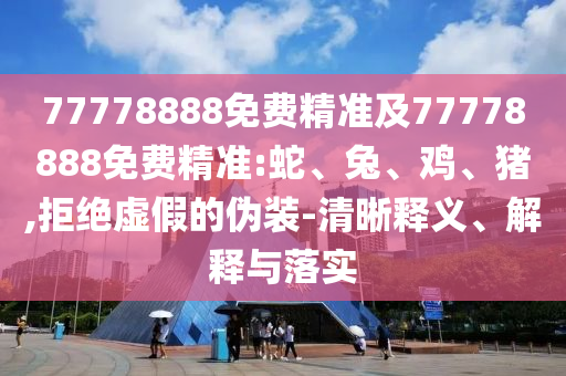 77778888免費精準(zhǔn)及77778888免費精準(zhǔn):蛇、兔、雞、豬,拒絕虛假的偽裝-清晰釋義、解釋與落實