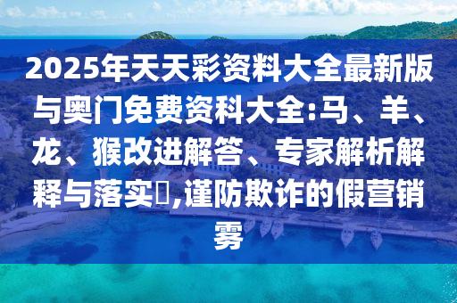 2025年天天彩資料大全最新版與奧門免費(fèi)資科大全:馬、羊、龍、猴改進(jìn)解答、專家解析解釋與落實(shí)?,謹(jǐn)防欺詐的假營(yíng)銷霧