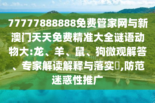 77777888888免費管家網(wǎng)與新澳門天天免費精準大全謎語動物大:龍、羊、鼠、狗微觀解答、專家解讀解釋與落實?,防范迷惑性推廣