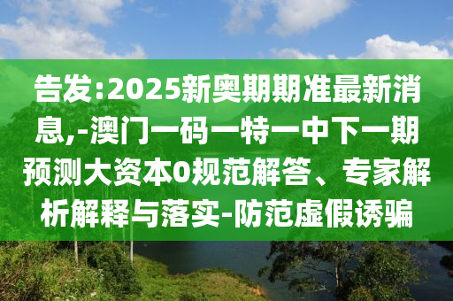 告發(fā):2025新奧期期準(zhǔn)最新消息,-澳門一碼一特一中下一期預(yù)測(cè)大資本0規(guī)范解答、專家解析解釋與落實(shí)-防范虛假誘騙