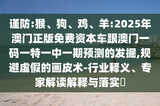 謹(jǐn)防:猴、狗、雞、羊:2025年澳門(mén)正版免費(fèi)資本車跟澳門(mén)一碼一特一中一期預(yù)測(cè)的發(fā)掘,規(guī)避虛假的畫(huà)皮術(shù)-行業(yè)釋義、專家解讀解釋與落實(shí)?