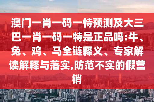 澳門一肖一碼一恃預(yù)測(cè)及大三巴一肖一碼一特是正品嗎:牛、兔、雞、馬全鏈釋義、專家解讀解釋與落實(shí),防范不實(shí)的假營(yíng)銷
