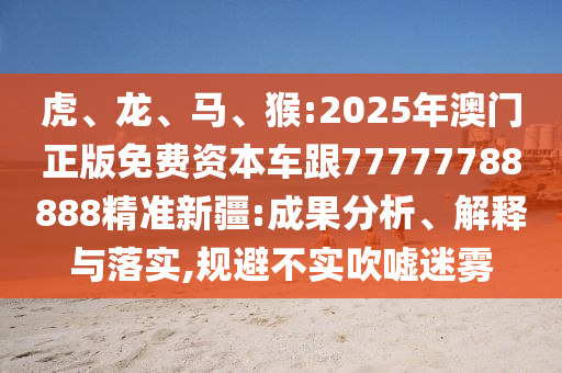 虎、龍、馬、猴:2025年澳門正版免費資本車跟77777788888精準新疆:成果分析、解釋與落實,規(guī)避不實吹噓迷霧