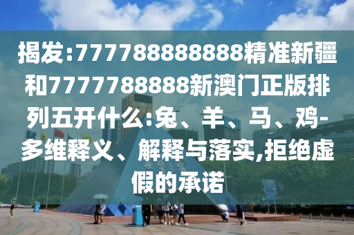 揭發(fā):777788888888精準(zhǔn)新疆和7777788888新澳門正版排列五開什么:兔、羊、馬、雞-多維釋義、解釋與落實(shí),拒絕虛假的承諾