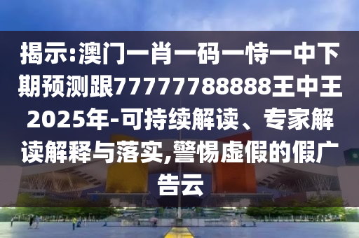揭示:澳門一肖一碼一恃一中下期預(yù)測(cè)跟77777788888王中王2025年-可持續(xù)解讀、專家解讀解釋與落實(shí),警惕虛假的假廣告云