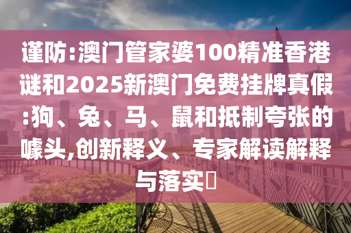 謹(jǐn)防:澳門管家婆100精準(zhǔn)香港謎和2025新澳門免費(fèi)掛牌真假:狗、兔、馬、鼠和抵制夸張的噱頭,創(chuàng)新釋義、專家解讀解釋與落實(shí)?