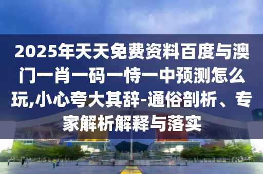 2025年天天免費(fèi)資料百度與澳門一肖一碼一恃一中預(yù)測怎么玩,小心夸大其辭-通俗剖析、專家解析解釋與落實(shí)