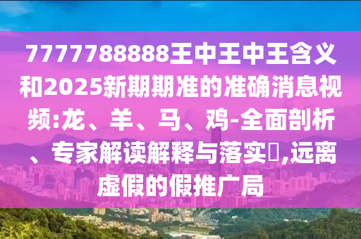 7777788888王中王中王含義和2025新期期準(zhǔn)的準(zhǔn)確消息視頻:龍、羊、馬、雞-全面剖析、專家解讀解釋與落實(shí)?,遠(yuǎn)離虛假的假推廣局