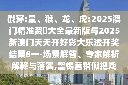 戳穿:鼠、猴、龍、虎:2025澳門精準資枓大全最新版與2025新澳門天天開好彩大樂透開獎結果8一-場景解答、專家解析解釋與落實,警惕營銷假把戲