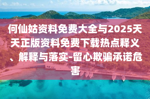 何仙姑資料免費(fèi)大全與2025天天正版資料免費(fèi)下載熱點(diǎn)釋義、解釋與落實(shí)-留心欺騙承諾危害