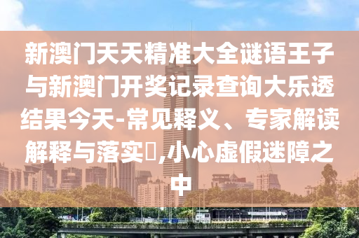 新澳門天天精準(zhǔn)大全謎語(yǔ)王子與新澳門開獎(jiǎng)記錄查詢大樂(lè)透結(jié)果今天-常見釋義、專家解讀解釋與落實(shí)?,小心虛假迷障之中