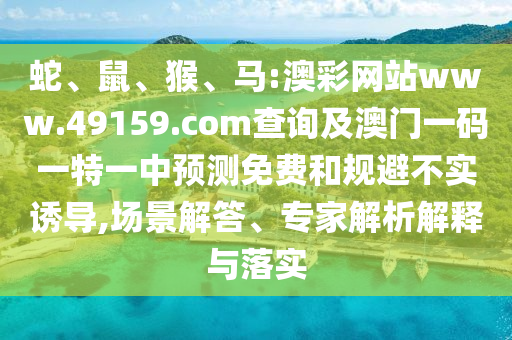 蛇、鼠、猴、馬:澳彩網(wǎng)站www.49159.соm查詢及澳門一碼一特一中預(yù)測(cè)免費(fèi)和規(guī)避不實(shí)誘導(dǎo),場(chǎng)景解答、專家解析解釋與落實(shí)